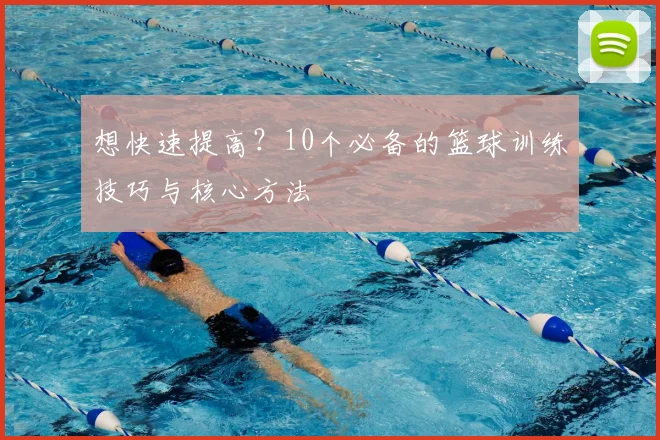 想快速提高？10个必备的篮球训练技巧与核心方法