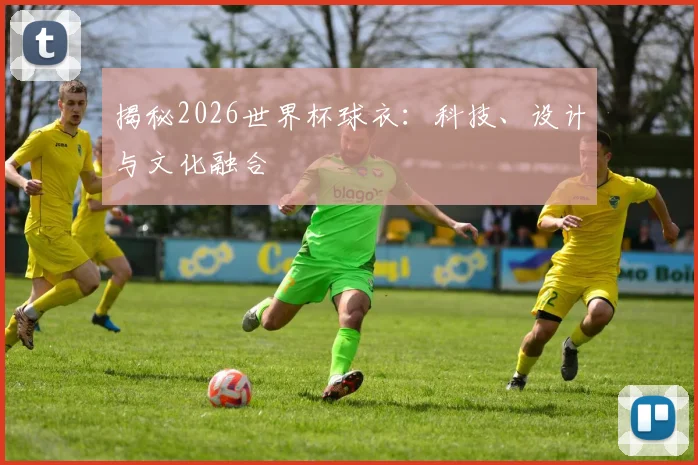 揭秘2026世界杯球衣:科技、设计与文化融合