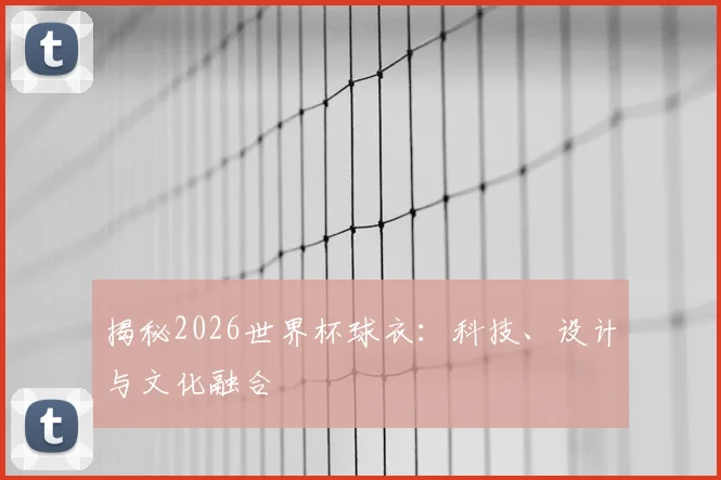 揭秘2026世界杯球衣：科技、设计与文化融合