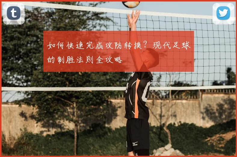 如何快速完成攻防转换?现代足球的制胜法则全攻略