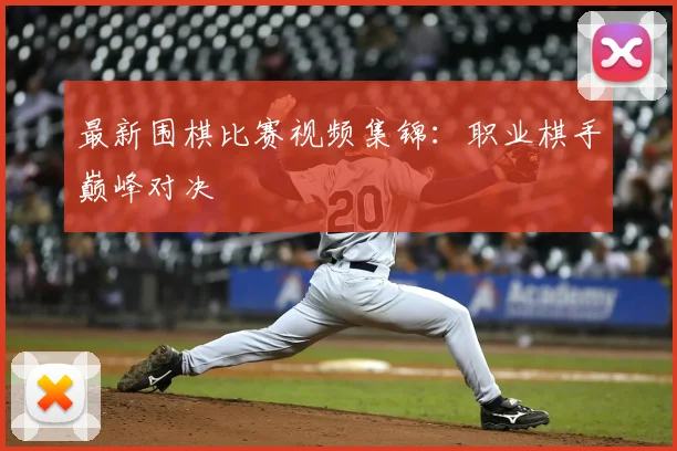 最新围棋比赛视频集锦：职业棋手巅峰对决